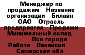 Менеджер по продажам › Название организации ­ Билайн, ОАО › Отрасль предприятия ­ Продажи › Минимальный оклад ­ 30 000 - Все города Работа » Вакансии   . Самарская обл.,Жигулевск г.